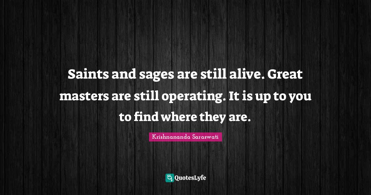 Saints and sages are still alive. Great masters are still operating. I