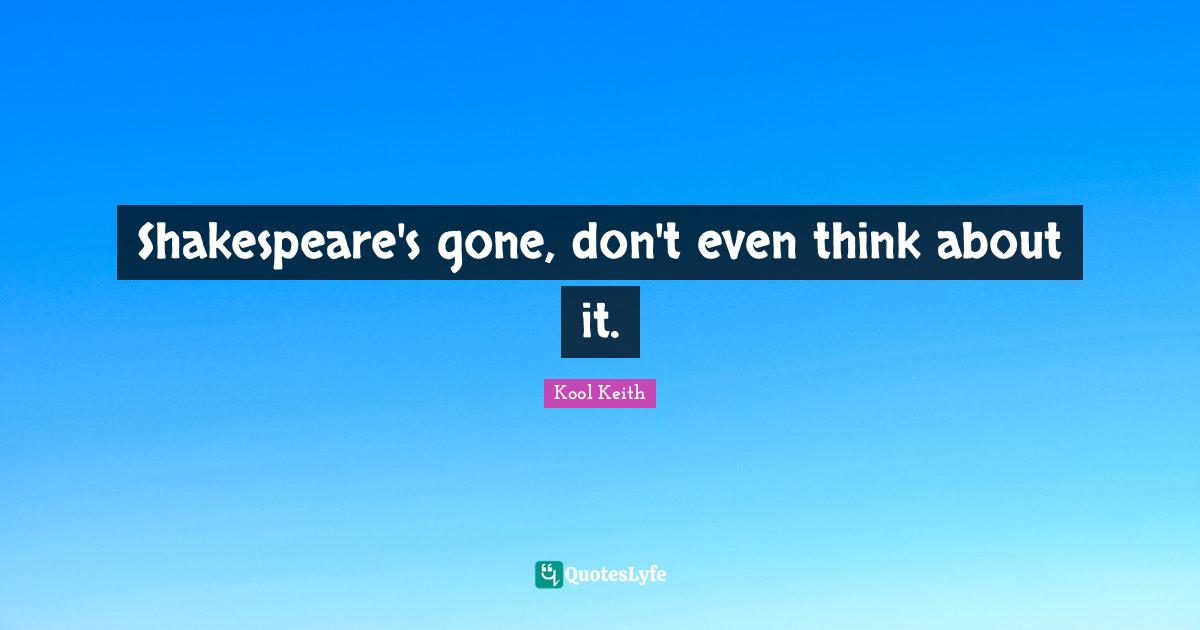 Shakespeare's gone, don't even think about it.