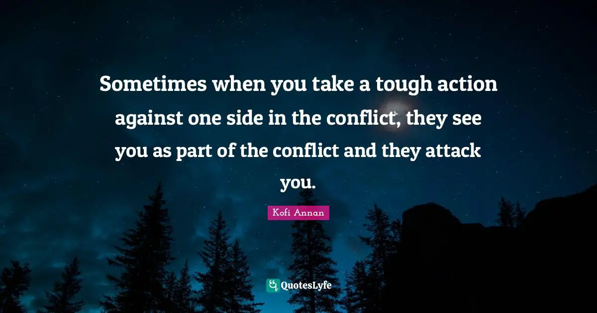 Sometimes when you take a tough action against one side in the conflict, they see you as part of the conflict and they attack you.
