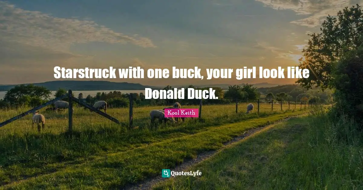 Starstruck with one buck, your girl look like Donald Duck.