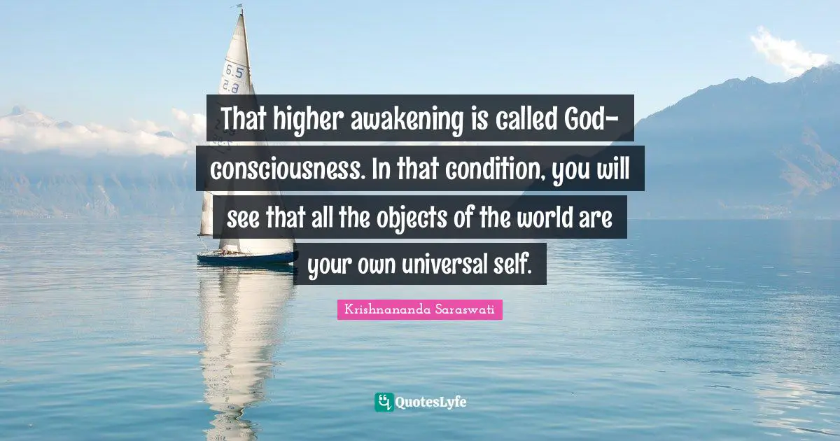 That higher awakening is called God-consciousness. In that condition, you will see that all the objects of the world are your own universal self.