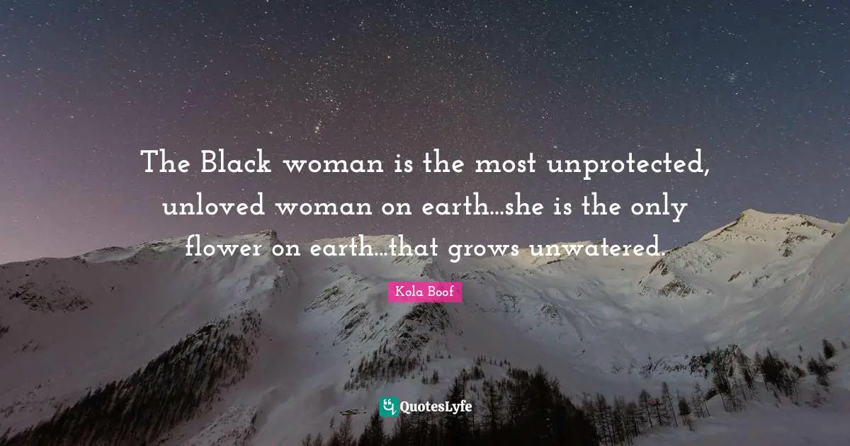 The Black woman is the most unprotected, unloved woman on earth...she is the only flower on earth...that grows unwatered.