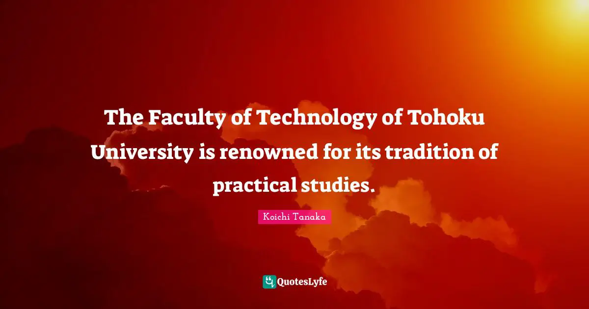 Faculty Quotes: "The Faculty of Technology of Tohoku University is renowned for its tradition of practical studies."