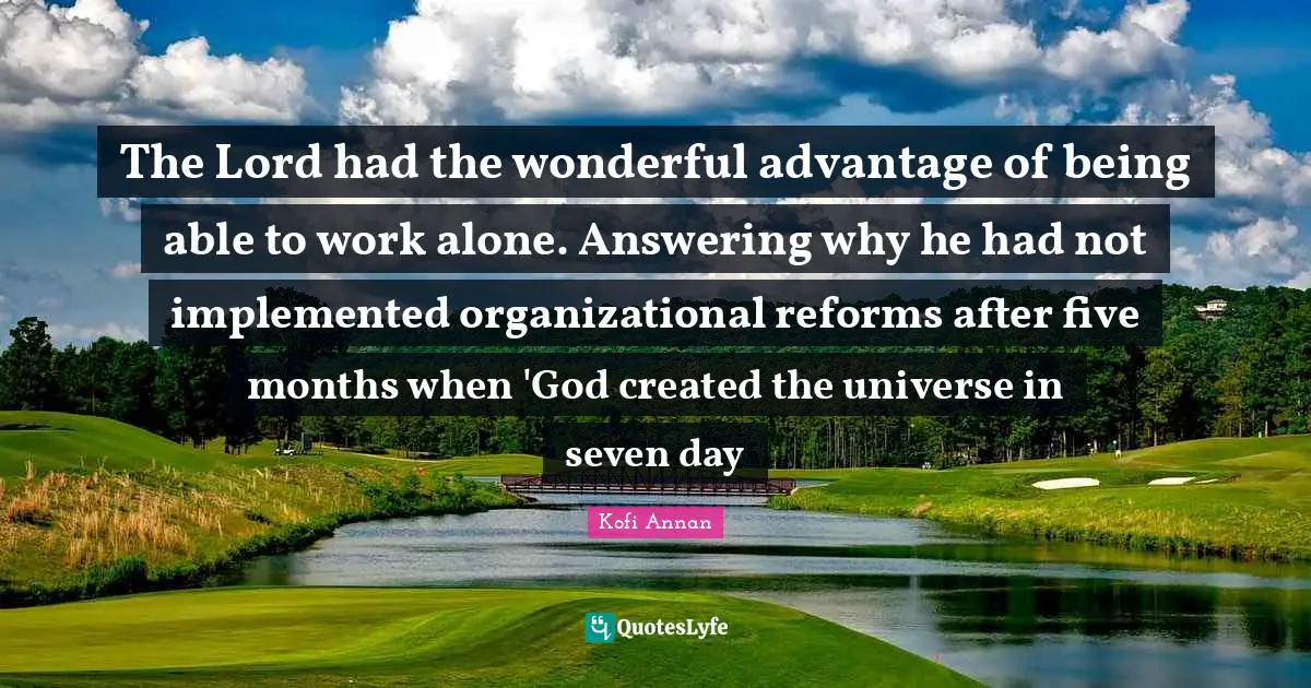 The Lord had the wonderful advantage of being able to work alone. Answering why he had not implemented organizational reforms after five months when 'God created the universe in seven day