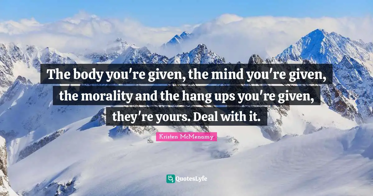 The body you're given, the mind you're given, the morality and the hang ups you're given, they're yours. Deal with it.