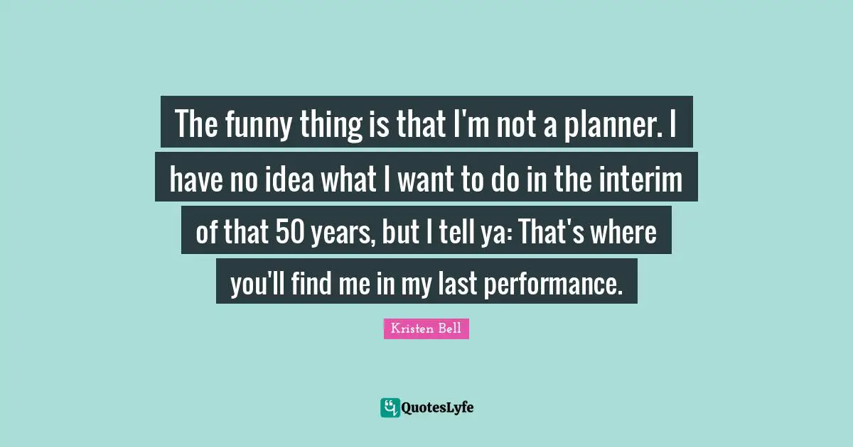 The funny thing is that I'm not a planner. I have no idea what I want to do in the interim of that 50 years, but I tell ya: That's where you'll find me in my last performance.