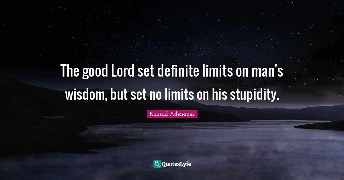 The good Lord set definite limits on man's wisdom, but set no limits on his stupidity.