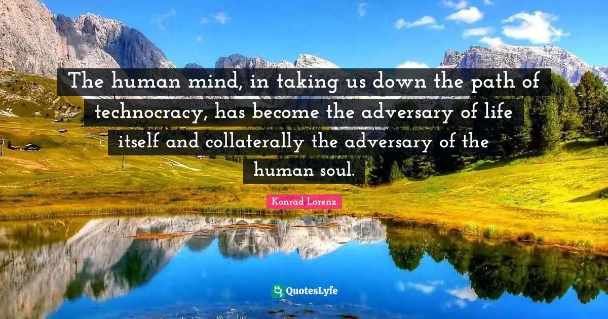 Human Mind Quotes: "The human mind, in taking us down the path of technocracy, has become the adversary of life itself and collaterally the adversary of the human soul."