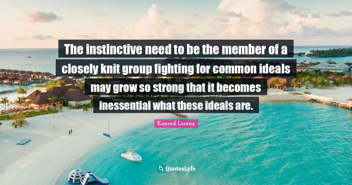 Ideals Quotes: "The instinctive need to be the member of a closely knit group fighting for common ideals may grow so strong that it becomes inessential what these ideals are."