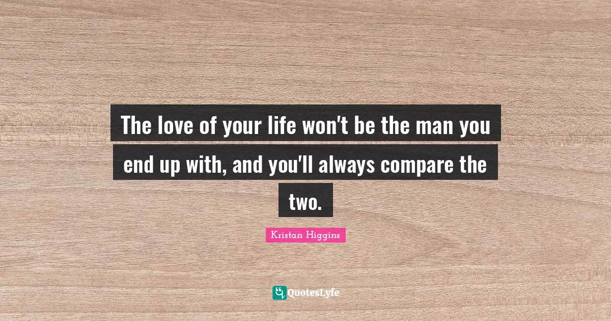 The love of your life won't be the man you end up with, and you'll always compare the two.