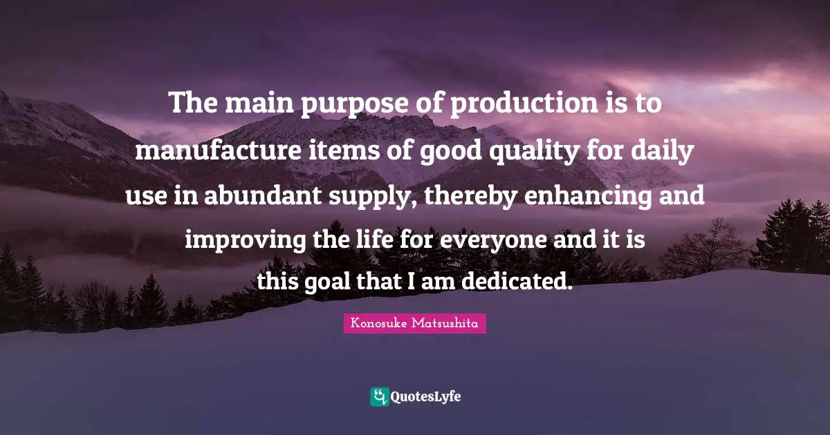 Improving Quotes: "The main purpose of production is to manufacture items of good quality for daily use in abundant supply, thereby enhancing and improving the life for everyone and it is this goal that I am dedicated."