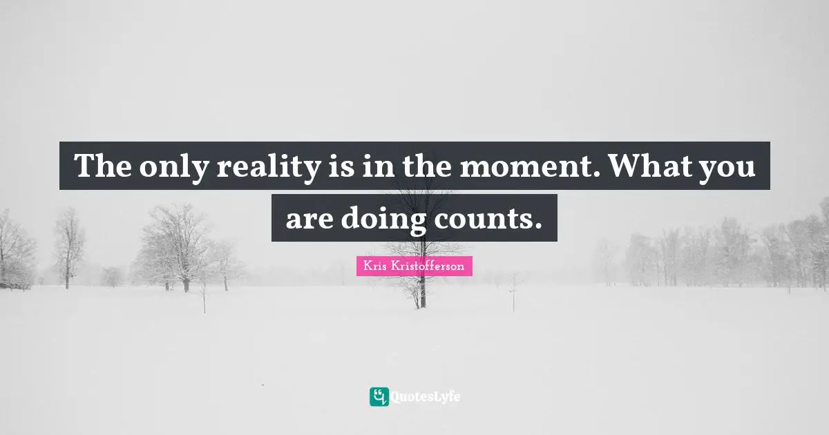 The only reality is in the moment. What you are doing counts.