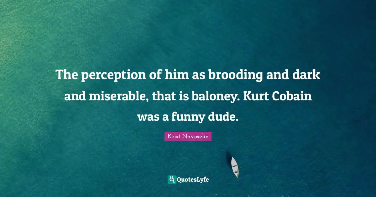 Krist Novoselic Quotes: "The perception of him as brooding and dark and miserable, that is baloney. Kurt Cobain was a funny dude."