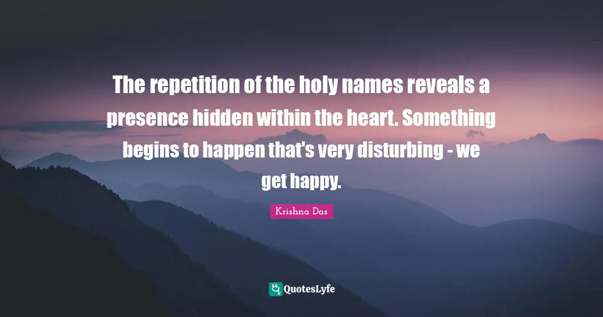 Repetition Quotes: "The repetition of the holy names reveals a presence hidden within the heart. Something begins to happen that's very disturbing - we get happy."