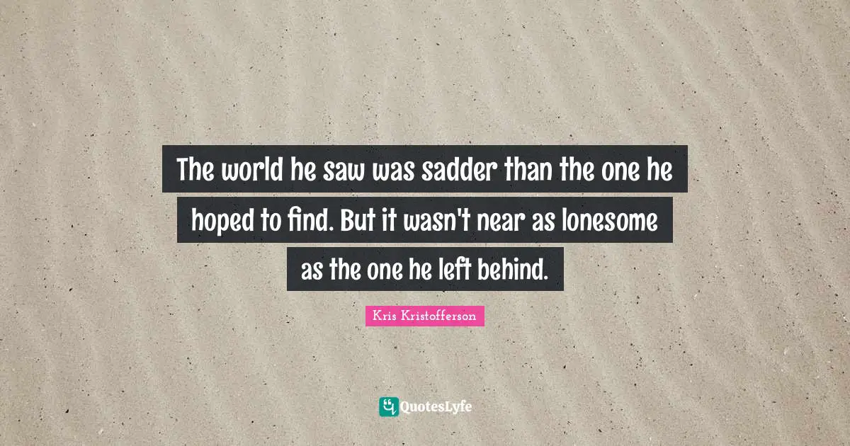 Left Behind Quotes: "The world he saw was sadder than the one he hoped to find. But it wasn't near as lonesome as the one he left behind."