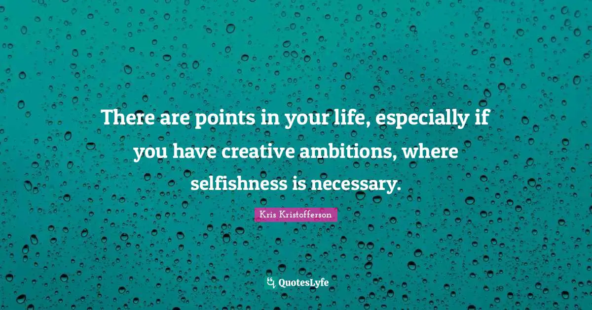 There are points in your life, especially if you have creative ambitions, where selfishness is necessary.