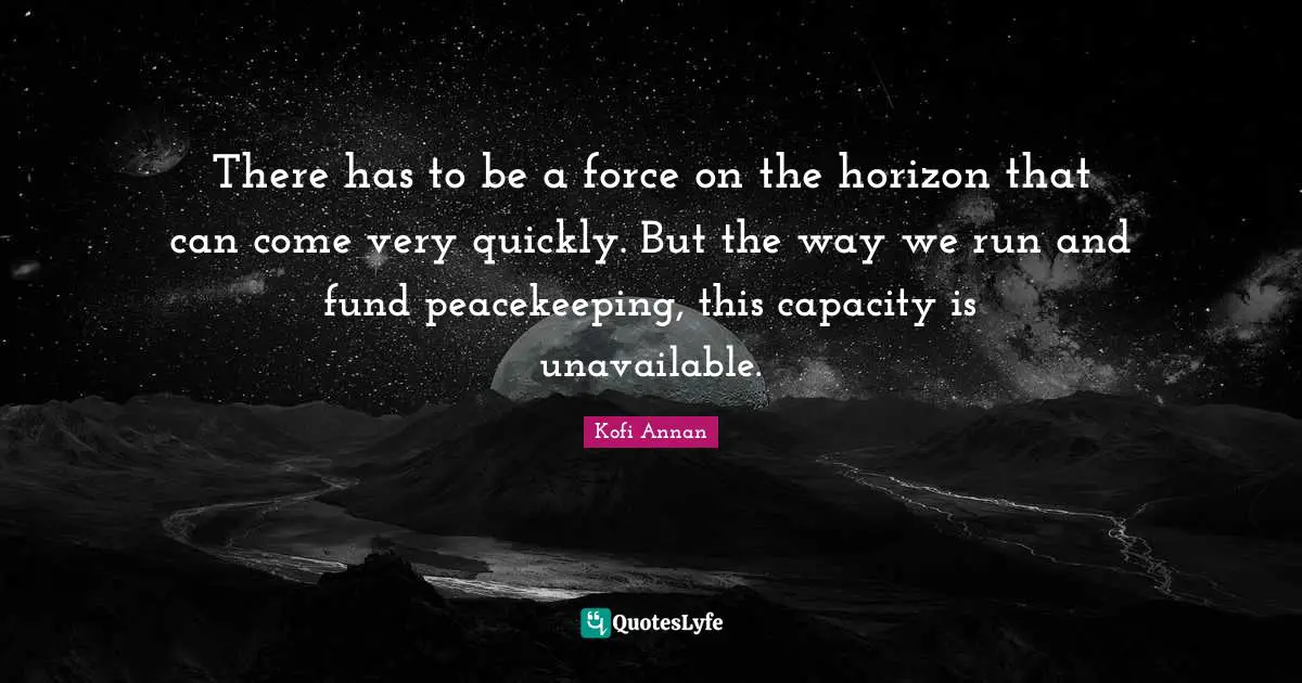 There has to be a force on the horizon that can come very quickly. But the way we run and fund peacekeeping, this capacity is unavailable.