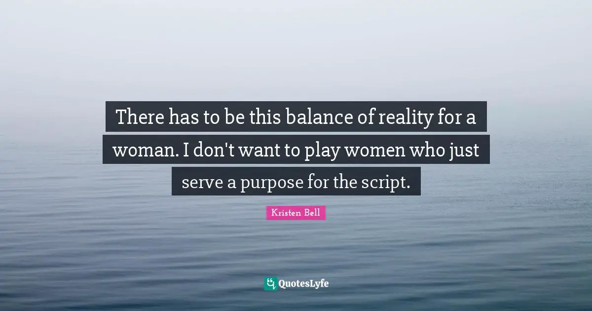 Kristen Bell Quotes: "There has to be this balance of reality for a woman. I don't want to play women who just serve a purpose for the script."