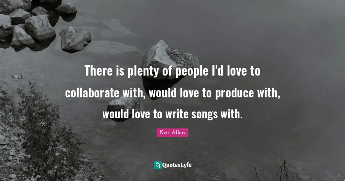 There is plenty of people I'd love to collaborate with, would love to produce with, would love to write songs with.