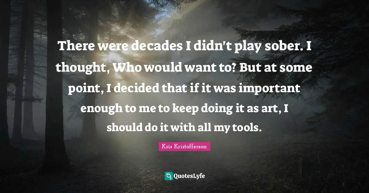 There were decades I didn't play sober. I thought, Who would want to? But at some point, I decided that if it was important enough to me to keep doing it as art, I should do it with all my tools.
