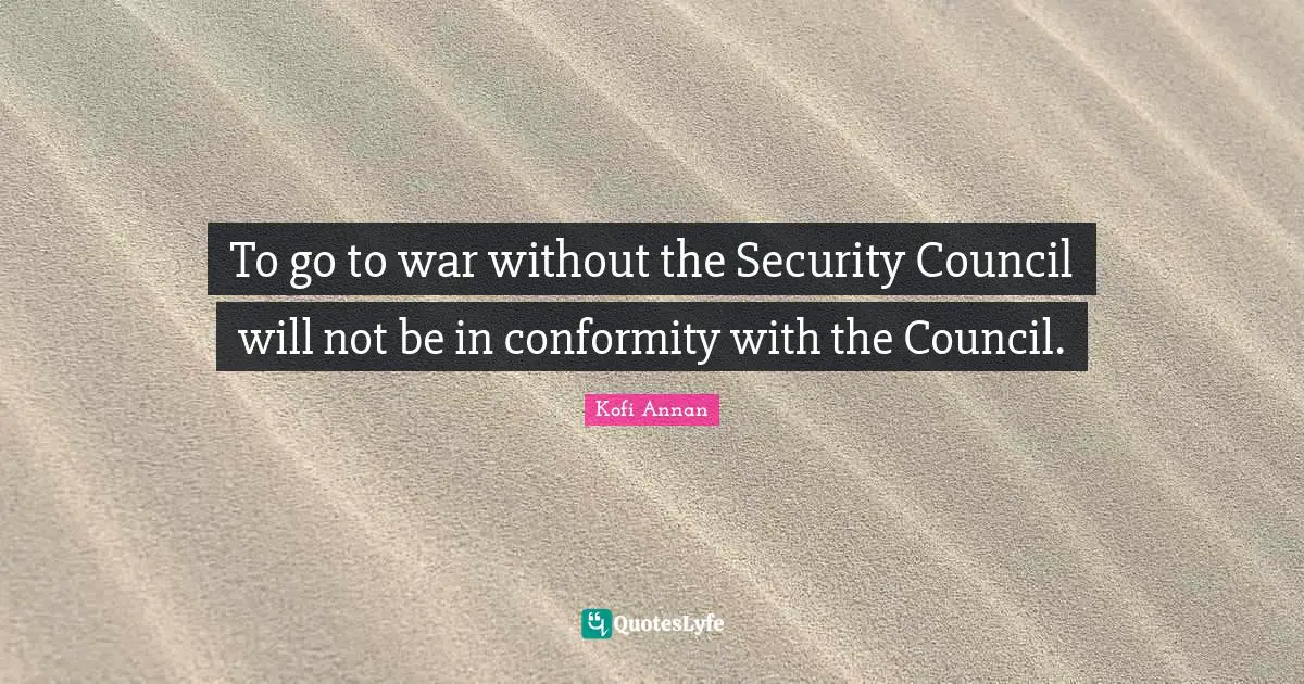 To go to war without the Security Council will not be in conformity with the Council.