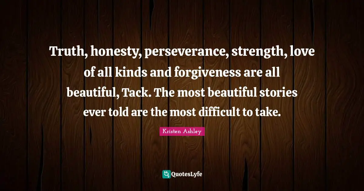 Truth, honesty, perseverance, strength, love of all kinds and forgiveness are all beautiful, Tack. The most beautiful stories ever told are the most difficult to take.