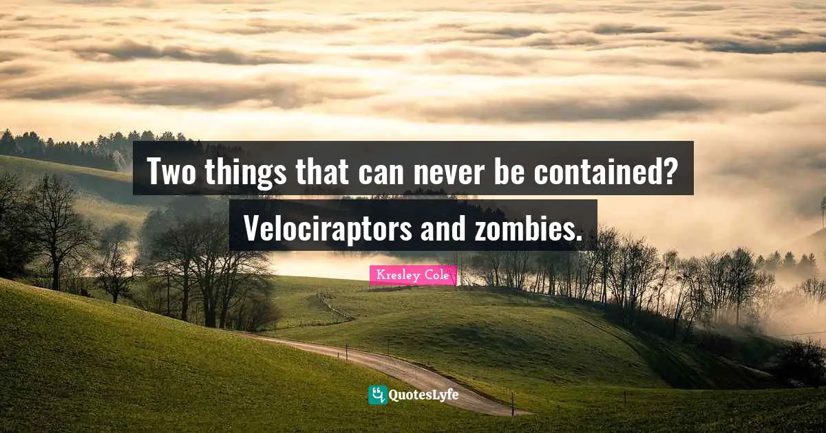 Two things that can never be contained? Velociraptors and zombies.