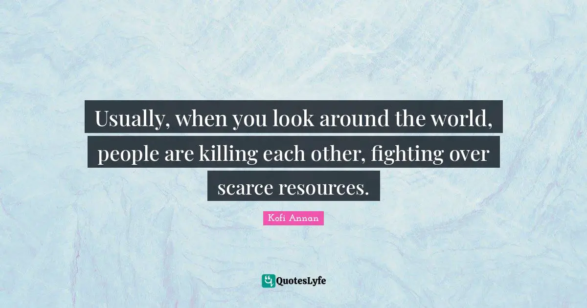 Usually, when you look around the world, people are killing each other, fighting over scarce resources.