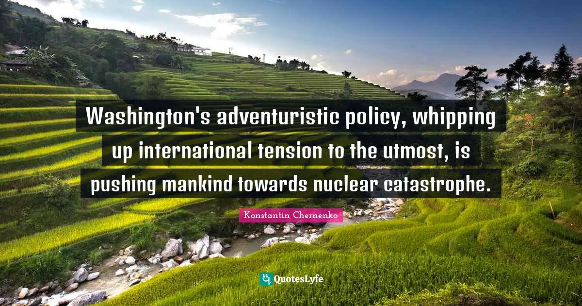 Tension Quotes: "Washington's adventuristic policy, whipping up international tension to the utmost, is pushing mankind towards nuclear catastrophe."
