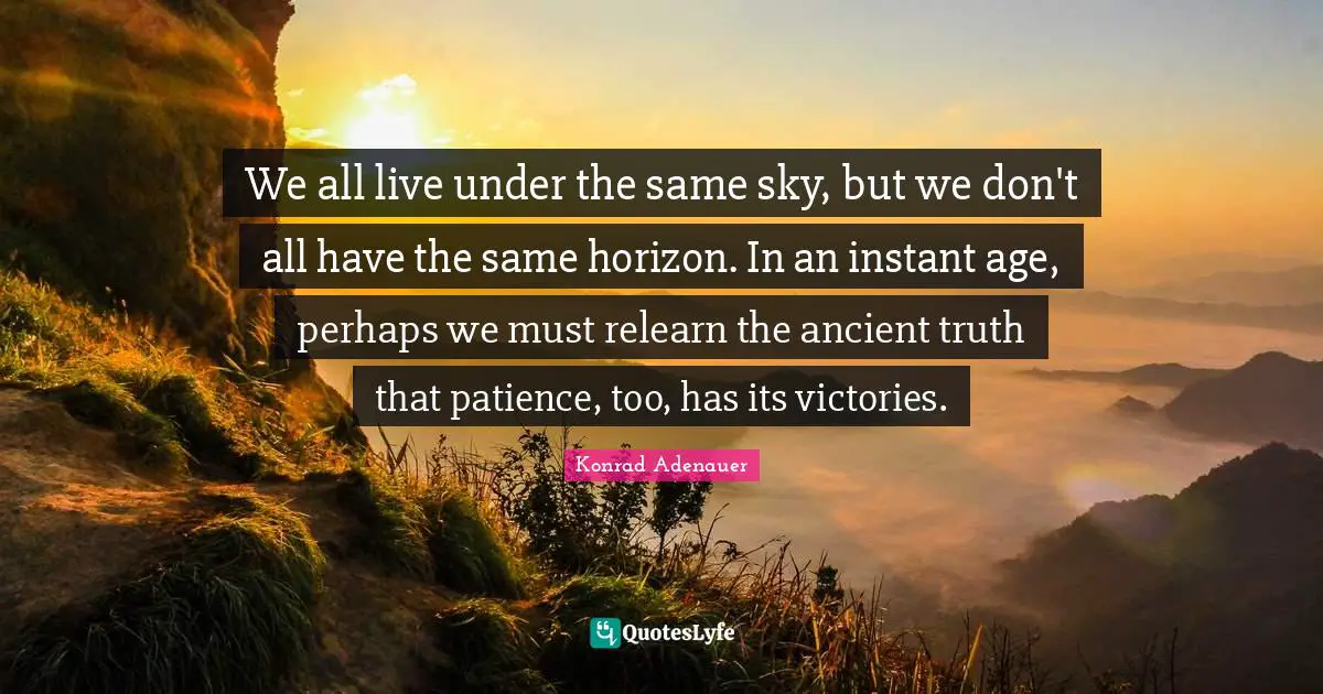 Victory Quotes: "We all live under the same sky, but we don't all have the same horizon. In an instant age, perhaps we must relearn the ancient truth that patience, too, has its victories."