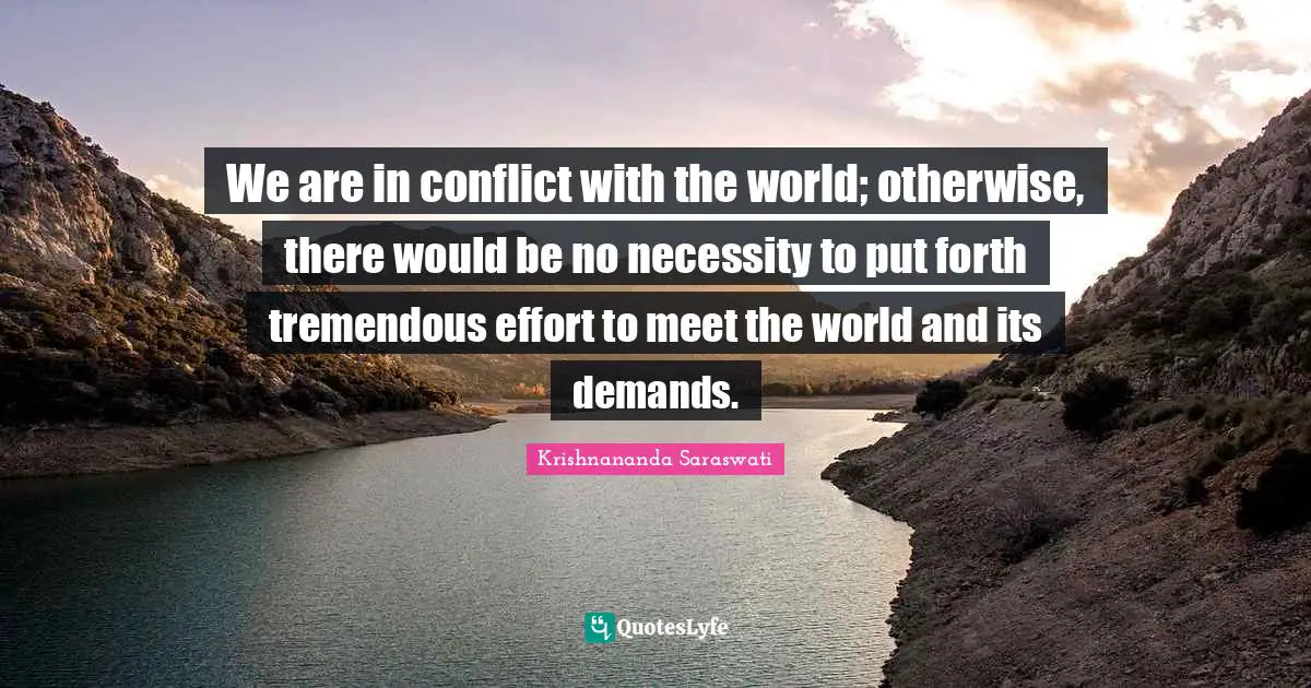 We are in conflict with the world; otherwise, there would be no necessity to put forth tremendous effort to meet the world and its demands.