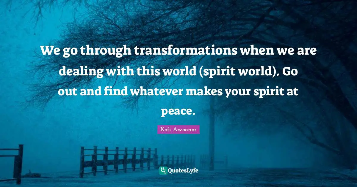 We go through transformations when we are dealing with this world (spirit world). Go out and find whatever makes your spirit at peace.
