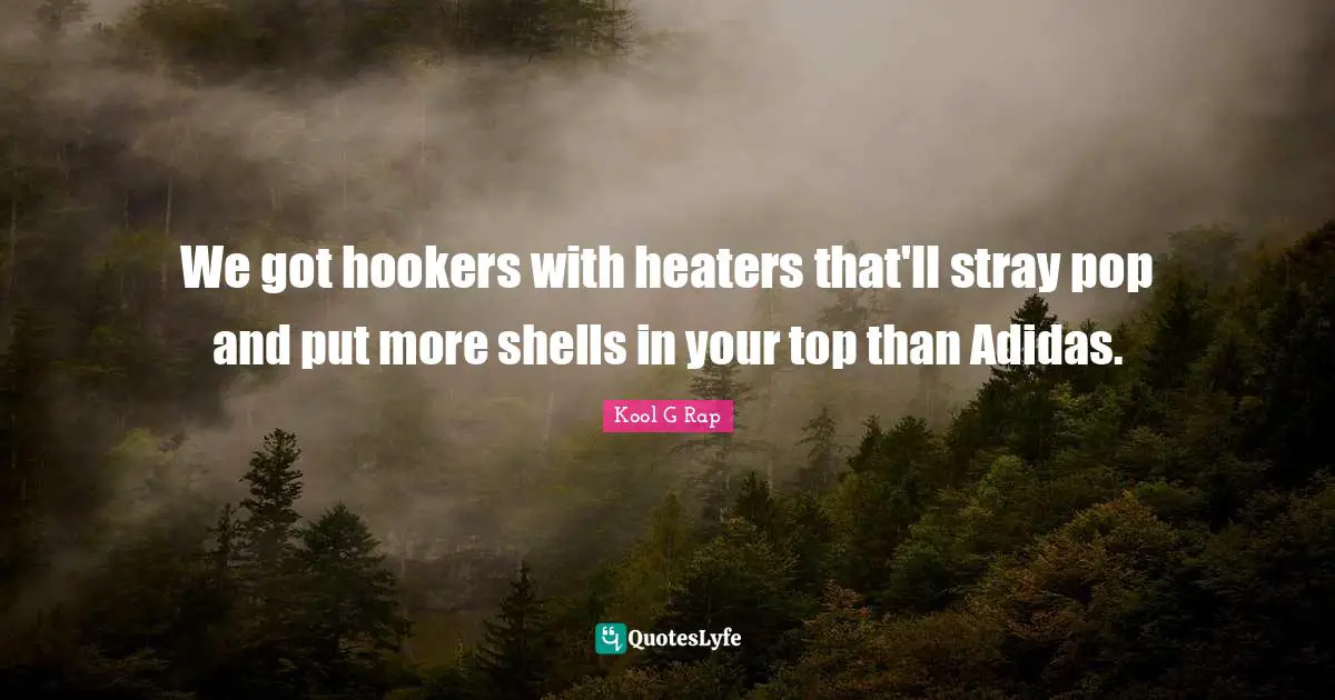 We got hookers with heaters that'll stray pop and put more shells in your top than Adidas.