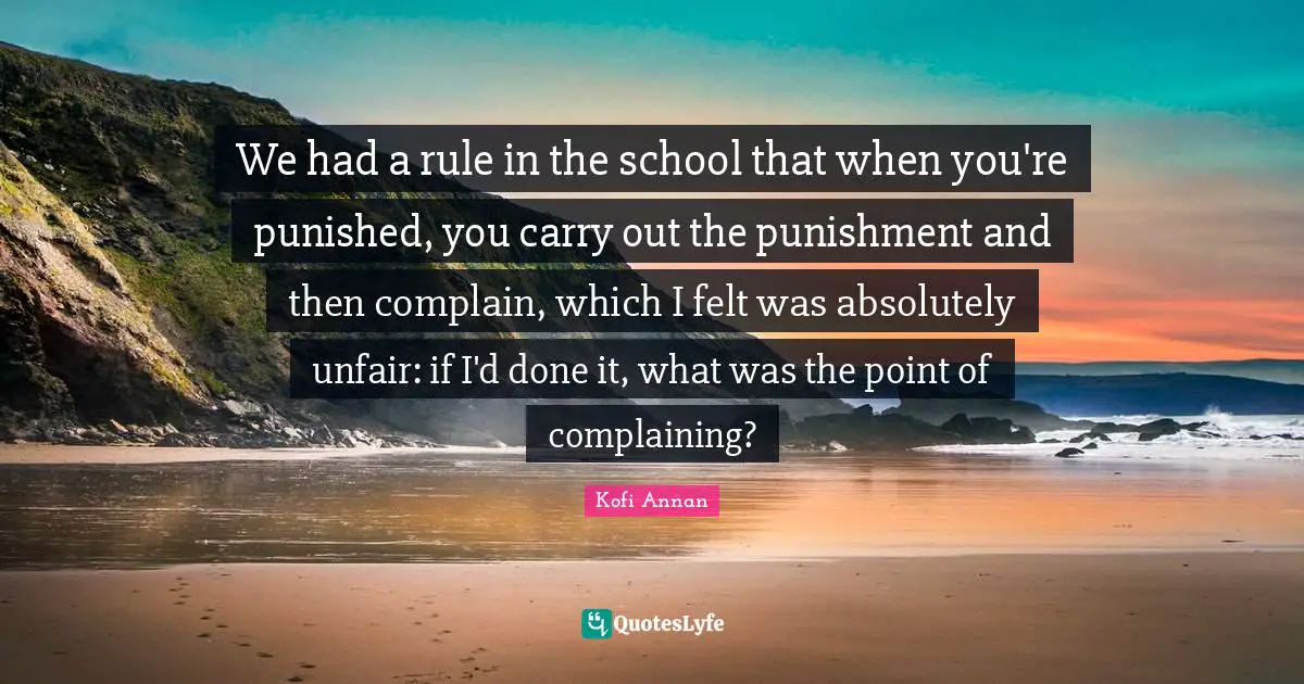 We had a rule in the school that when you're punished, you carry out the punishment and then complain, which I felt was absolutely unfair: if I'd done it, what was the point of complaining?