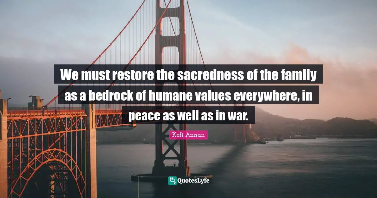Humane Quotes: "We must restore the sacredness of the family as a bedrock of humane values everywhere, in peace as well as in war."