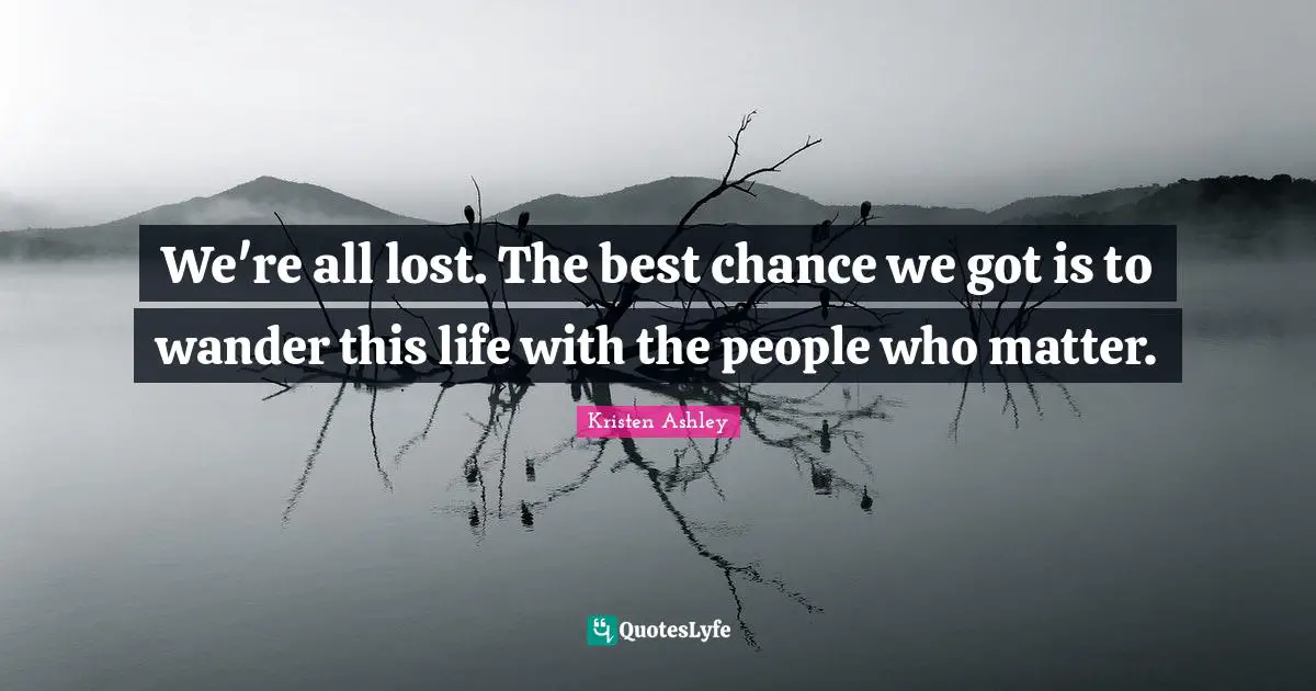 We're all lost. The best chance we got is to wander this life with the people who matter.