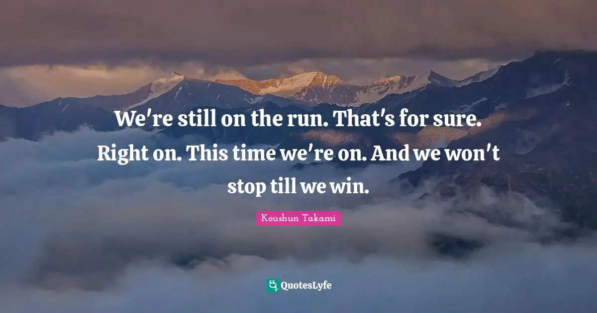 We're still on the run. That's for sure. Right on. This time we're on. And we won't stop till we win.