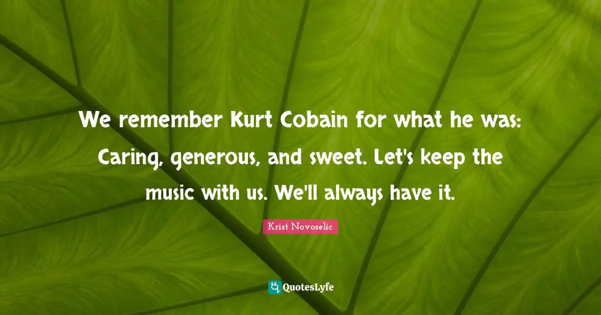Krist Novoselic Quotes: "We remember Kurt Cobain for what he was: Caring, generous, and sweet. Let's keep the music with us. We'll always have it."
