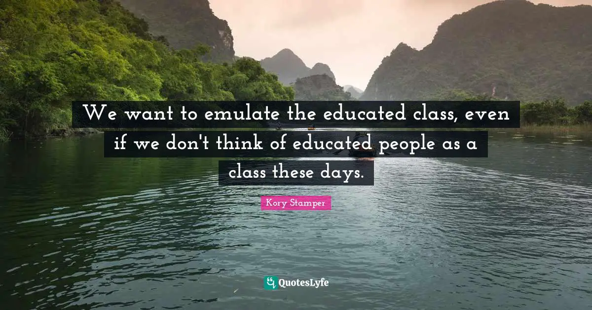 We want to emulate the educated class, even if we don't think of educated people as a class these days.