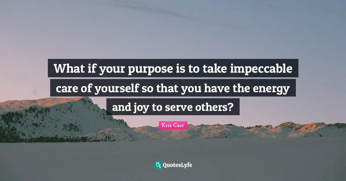 What if your purpose is to take impeccable care of yourself so that you have the energy and joy to serve others?