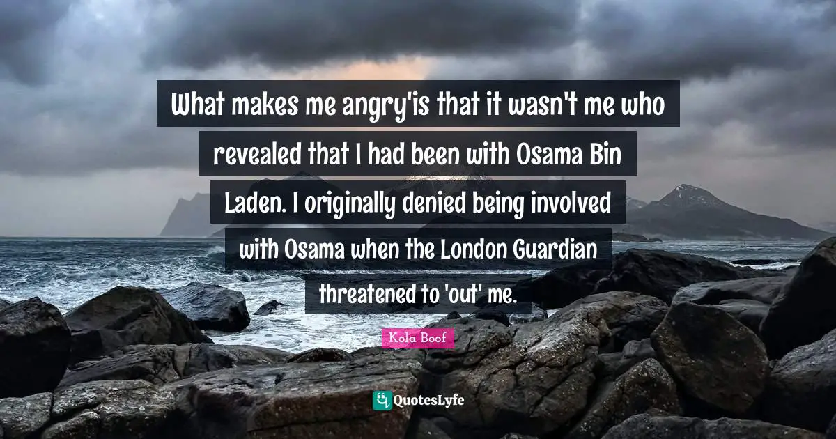 What makes me angry'is that it wasn't me who revealed that I had been with Osama Bin Laden. I originally denied being involved with Osama when the London Guardian threatened to 'out' me.