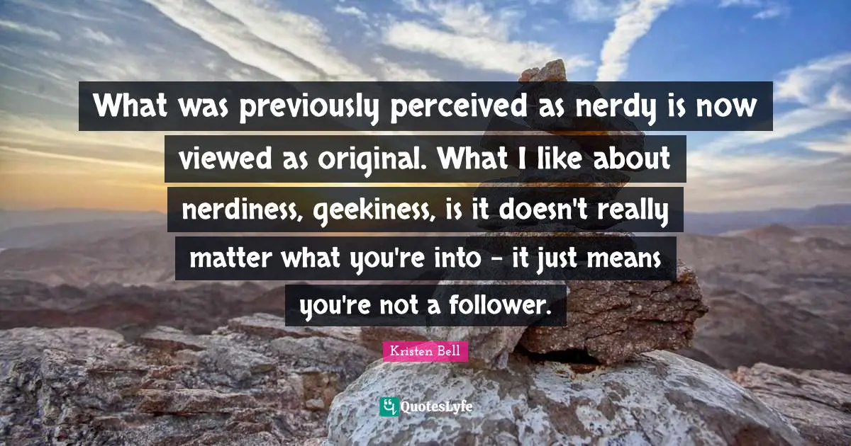 Kristen Bell Quotes: "What was previously perceived as nerdy is now viewed as original. What I like about nerdiness, geekiness, is it doesn't really matter what you're into - it just means you're not a follower."