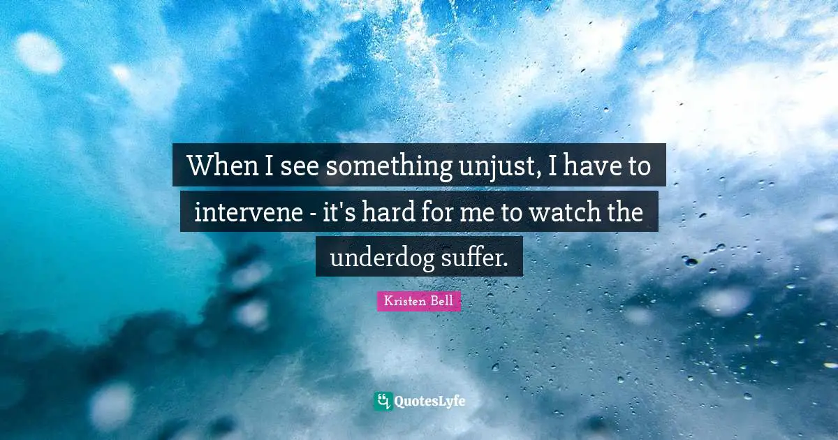 Unjust Quotes: "When I see something unjust, I have to intervene - it's hard for me to watch the underdog suffer."