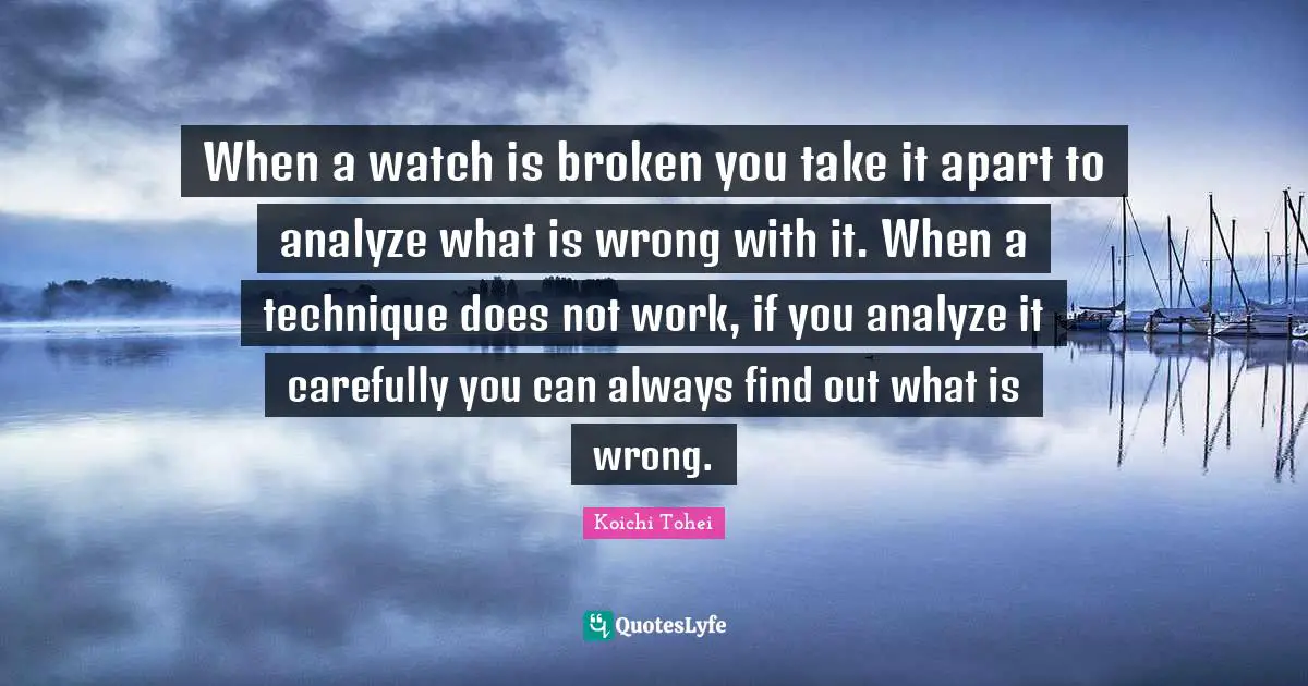 When a watch is broken you take it apart to analyze what is wrong with it. When a technique does not work, if you analyze it carefully you can always find out what is wrong.