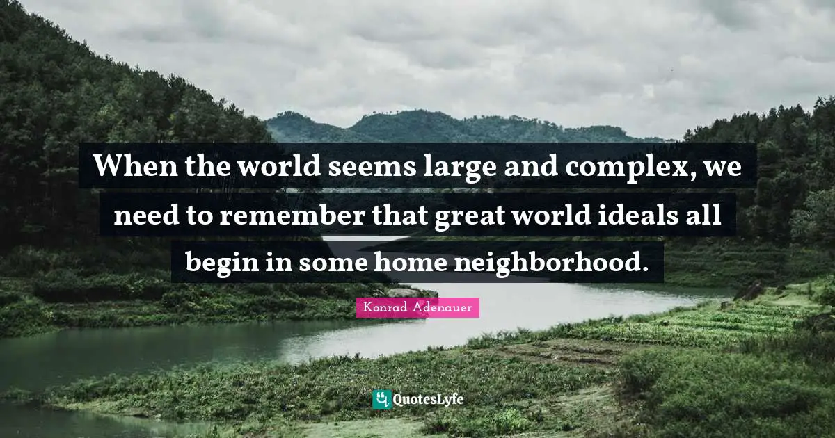 When the world seems large and complex, we need to remember that great world ideals all begin in some home neighborhood.
