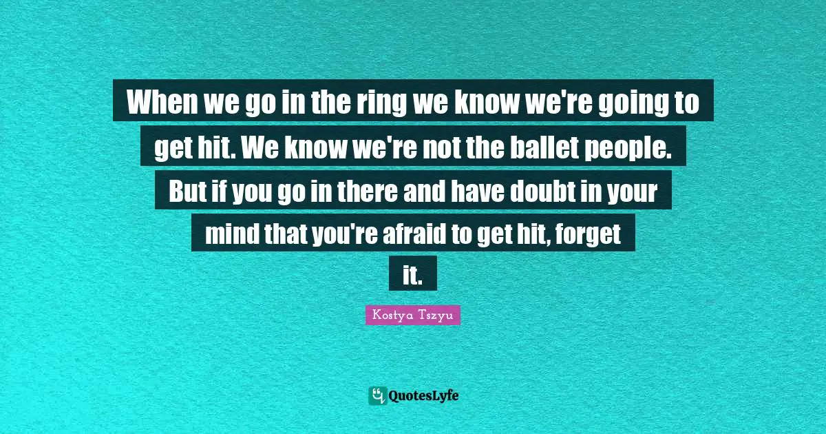 When we go in the ring we know we're going to get hit. We know we're not the ballet people. But if you go in there and have doubt in your mind that you're afraid to get hit, forget it.