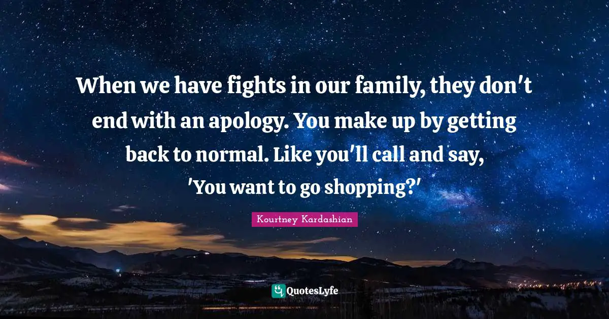 When we have fights in our family, they don't end with an apology. You make up by getting back to normal. Like you'll call and say, 'You want to go shopping?'