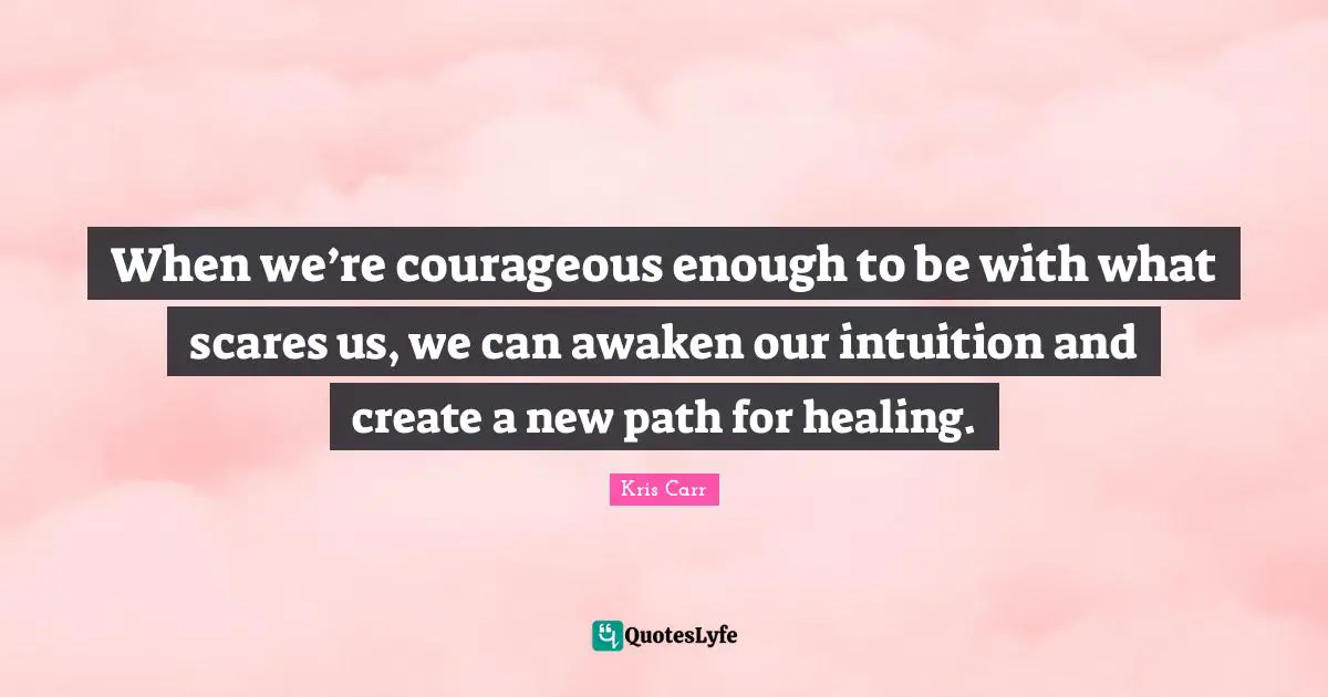When we’re courageous enough to be with what scares us, we can awaken our intuition and create a new path for healing.