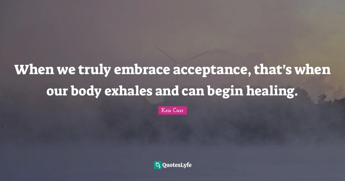 When we truly embrace acceptance, that's when our body exhales and can begin healing.