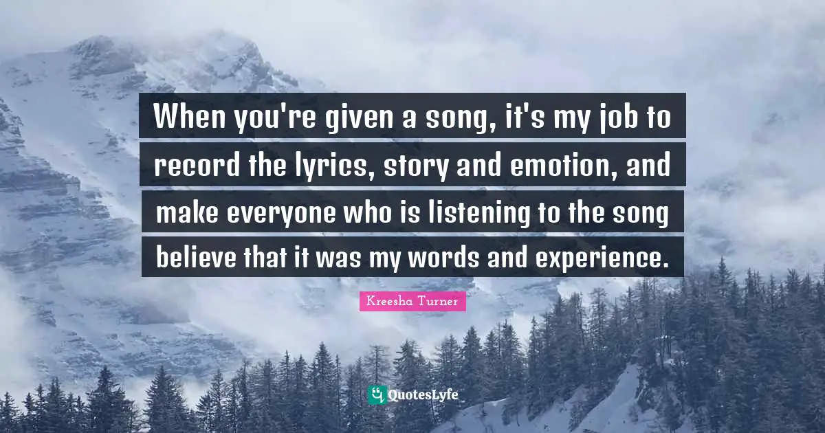 When you're given a song, it's my job to record the lyrics, story and emotion, and make everyone who is listening to the song believe that it was my words and experience.
